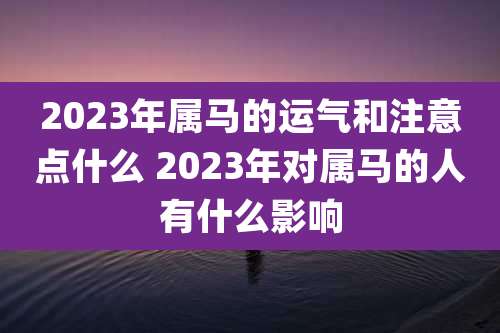2023年属马的运气和注意点什么 2023年对属马的人有什么影响