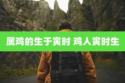 属鸡的生于寅时 鸡人寅时生