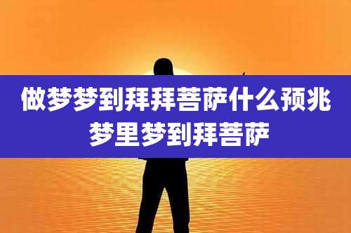 做梦梦到拜拜菩萨什么预兆 梦里梦到拜菩萨