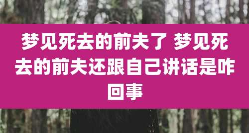 梦见死去的前夫了 梦见死去的前夫还跟自己讲话是咋回事