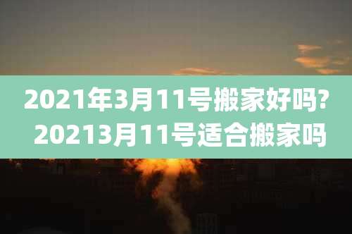 2021年3月11号搬家好吗? 20213月11号适合搬家吗