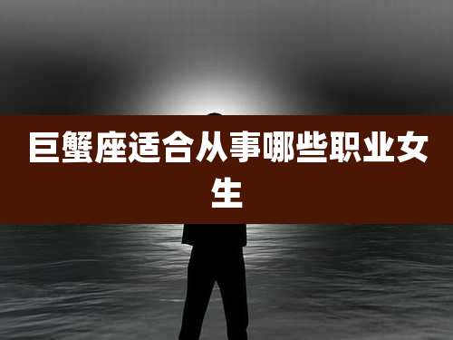 巨蟹座适合从事哪些职业女生