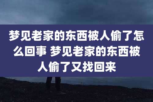 梦见老家的东西被人偷了怎么回事 梦见老家的东西被人偷了又找回来