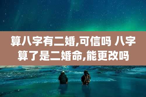 算八字有二婚,可信吗 八字算了是二婚命,能更改吗