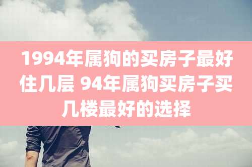 1994年属狗的买房子最好住几层 94年属狗买房子买几楼最好的选择