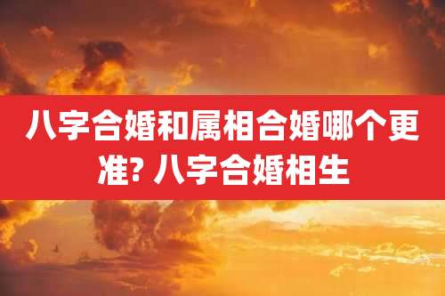 八字合婚和属相合婚哪个更准? 八字合婚相生