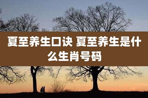 夏至养生口诀 夏至养生是什么生肖号码