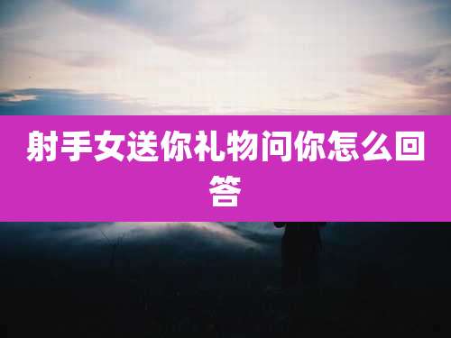射手女送你礼物问你怎么回答