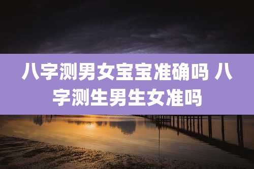 八字测男女宝宝准确吗 八字测生男生女准吗