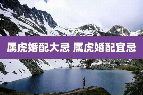 属虎婚配大忌 属虎婚配宜忌