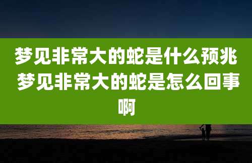 梦见非常大的蛇是什么预兆 梦见非常大的蛇是怎么回事啊