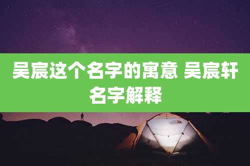 吴宸这个名字的寓意 吴宸轩名字解释