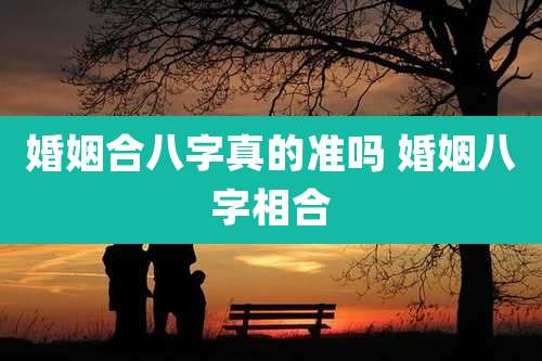 婚姻合八字真的准吗 婚姻八字相合