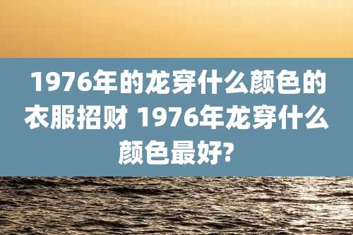 1976年的龙穿什么颜色的衣服招财 1976年龙穿什么颜色最好?