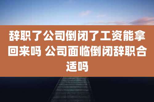 辞职了公司倒闭了工资能拿回来吗 公司面临倒闭辞职合适吗