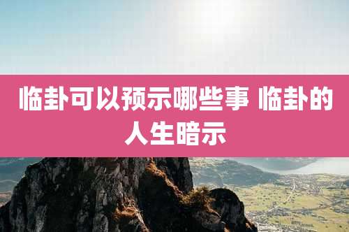 临卦可以预示哪些事 临卦的人生暗示