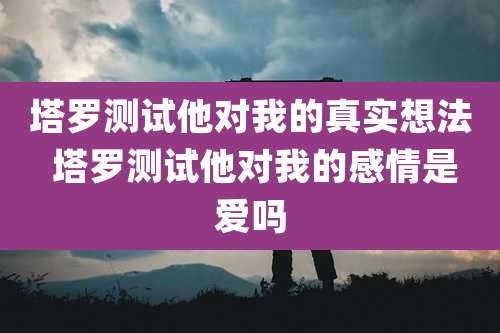 塔罗测试他对我的真实想法 塔罗测试他对我的感情是爱吗