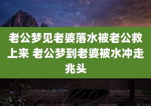 老公梦见老婆落水被老公救上来 老公梦到老婆被水冲走兆头