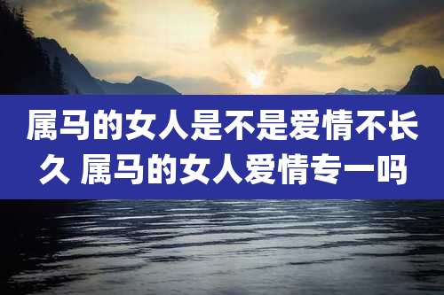 属马的女人是不是爱情不长久 属马的女人爱情专一吗