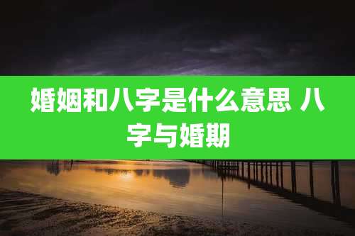 婚姻和八字是什么意思 八字与婚期