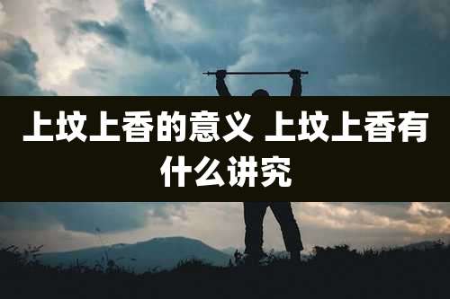 上坟上香的意义 上坟上香有什么讲究