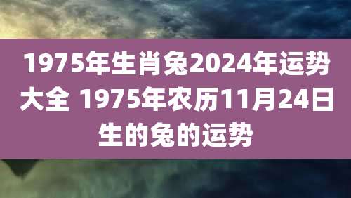 1975年生肖兔2024年运势大全 1975年农历11月24日生的兔的运势
