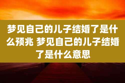 梦见自己的儿子结婚了是什么预兆 梦见自己的儿子结婚了是什么意思