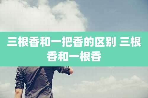 三根香和一把香的区别 三根香和一根香