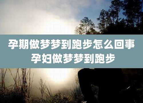 孕期做梦梦到跑步怎么回事 孕妇做梦梦到跑步