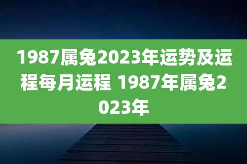 1987属兔2023年运势及运程每月运程 1987年属兔2023年