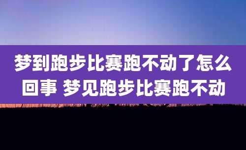 梦到跑步比赛跑不动了怎么回事 梦见跑步比赛跑不动