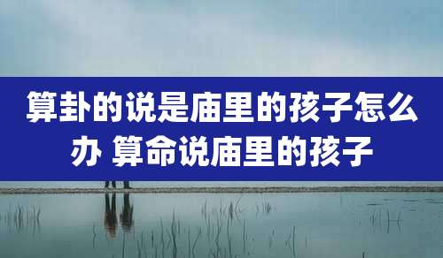 算卦的说是庙里的孩子怎么办 算命说庙里的孩子