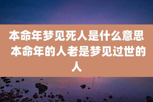 本命年梦见死人是什么意思 本命年的人老是梦见过世的人