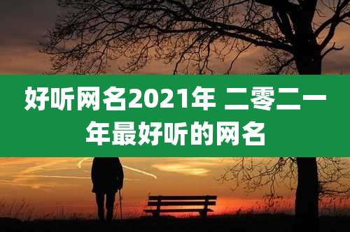 好听网名2021年 二零二一年最好听的网名