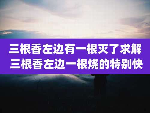 三根香左边有一根灭了求解 三根香左边一根烧的特别快