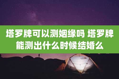 塔罗牌可以测姻缘吗 塔罗牌能测出什么时候结婚么