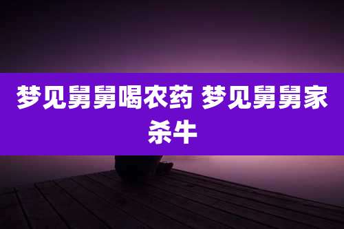 梦见舅舅喝农药 梦见舅舅家杀牛