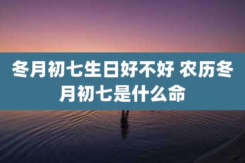 冬月初七生日好不好 农历冬月初七是什么命