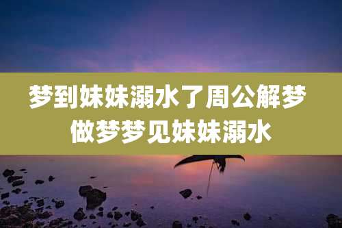 梦到妹妹溺水了周公解梦 做梦梦见妹妹溺水
