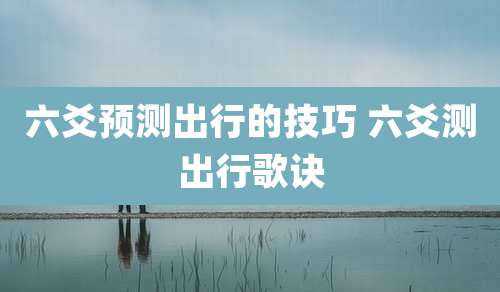 六爻预测出行的技巧 六爻测出行歌诀