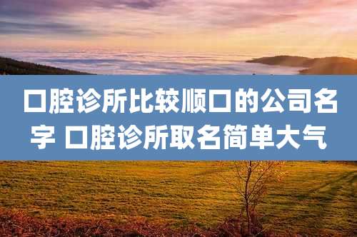 口腔诊所比较顺口的公司名字 口腔诊所取名简单大气