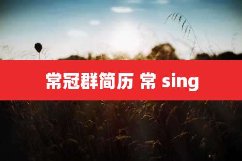 常冠群简历 常 sing