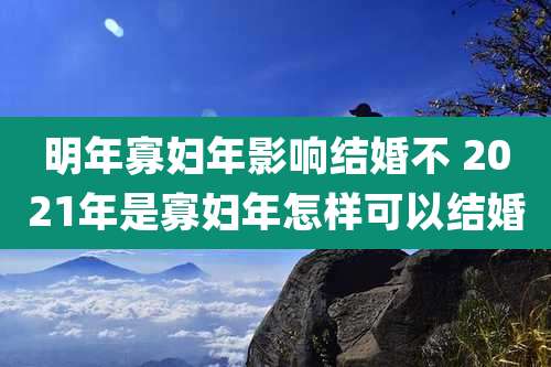 明年寡妇年影响结婚不 2021年是寡妇年怎样可以结婚