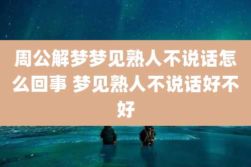 周公解梦梦见熟人不说话怎么回事 梦见熟人不说话好不好