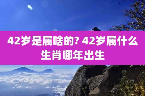 42岁是属啥的? 42岁属什么生肖哪年出生