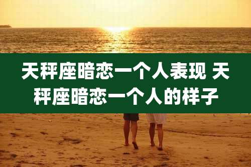 天秤座暗恋一个人表现 天秤座暗恋一个人的样子
