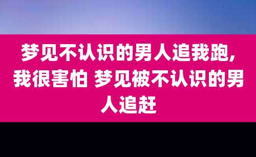 梦见不认识的男人追我跑,我很害怕 梦见被不认识的男人追赶