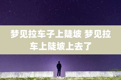 梦见拉车子上陡坡 梦见拉车上陡坡上去了