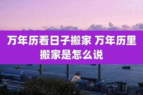 万年历看日子搬家 万年历里搬家是怎么说