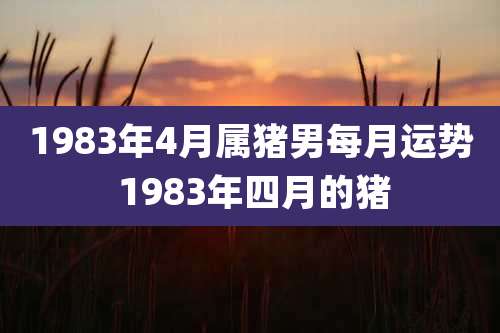 1983年4月属猪男每月运势 1983年四月的猪